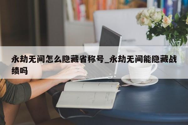 永劫无间怎么隐藏省称号_永劫无间能隐藏战绩吗-第1张图片