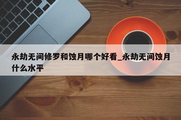 永劫无间修罗和蚀月哪个好看_永劫无间蚀月什么水平-第1张图片