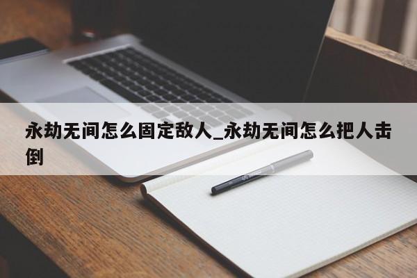 永劫无间怎么固定敌人_永劫无间怎么把人击倒-第1张图片