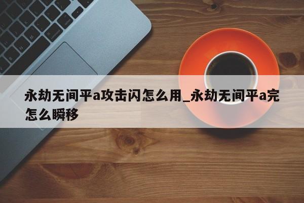 永劫无间平a攻击闪怎么用_永劫无间平a完怎么瞬移-第1张图片